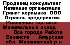 Продавец-консультант › Название организации ­ Гранит-керамика, ООО › Отрасль предприятия ­ Розничная торговля › Минимальный оклад ­ 30 000 - Все города Работа » Вакансии   . Амурская обл.,Мазановский р-н